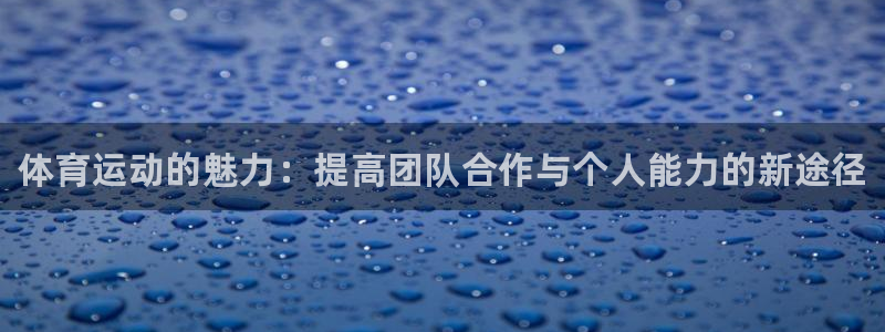 JJB竞技宝官网下载平台注册要钱吗：体育运动的魅力：