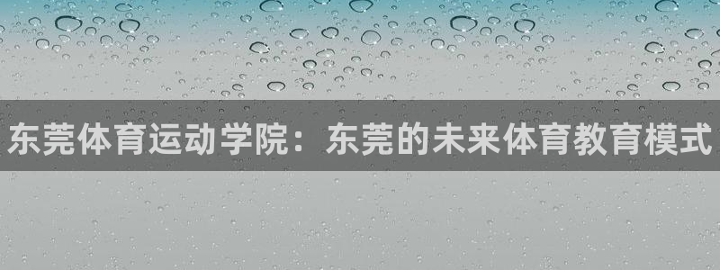 JJB竞技宝官方正版app开户：东莞体育运动学院：东