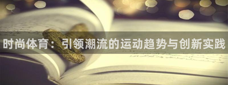 JJB竞技宝官网下载平台假的吗是真的吗：时尚体育：引