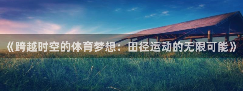 JJB竞技宝官网下载招商电话是多少号码：《跨越时空的体育梦想