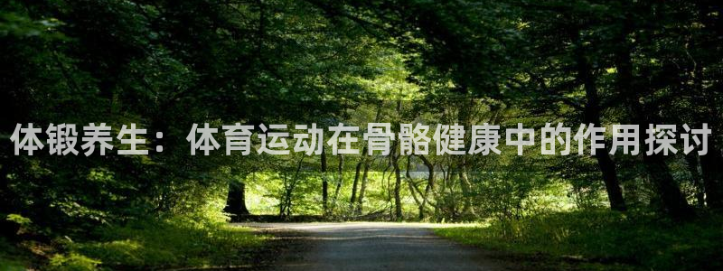 JJB竞技宝官网下载平台APP：体锻养生：体育运动在骨骼健康