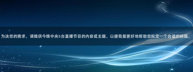 有五星体育频道的直播app：为决您的需求，请提供今晚中央5台直播节目的内容或主题，以便我能更好地帮助您拟定一个合适的标题。