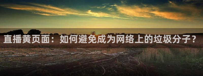 五星体育直播间：直播黄页面：如何避免成为网络上的垃圾分子？