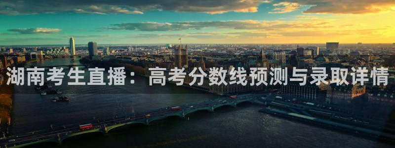 上海五星体育回放：湖南考生直播：高考分数线预测与录取详情