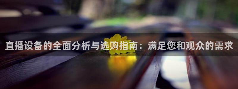 上海五星体育直播间：直播设备的全面分析与选购指南：满足您和观众的需求