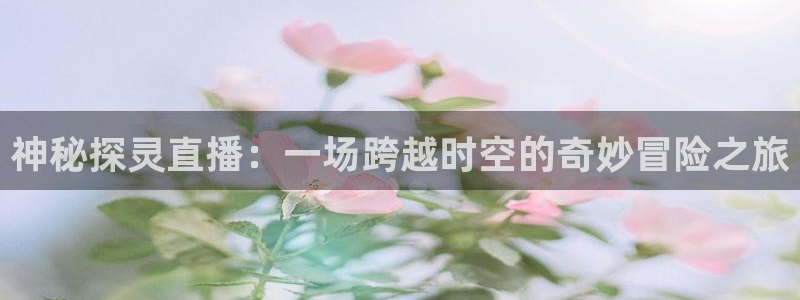 今日五星体育斯诺克直播：神秘探灵直播：一场跨越时空的奇妙冒险之旅